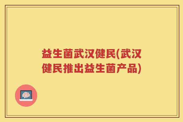 益生菌武汉健民(武汉健民推出益生菌产品)