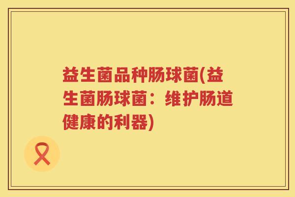 益生菌品种肠球菌(益生菌肠球菌：维护肠道健康的利器)