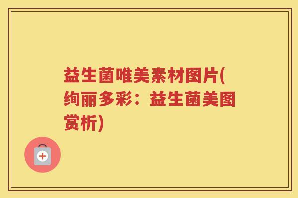 益生菌唯美素材图片(绚丽多彩：益生菌美图赏析)