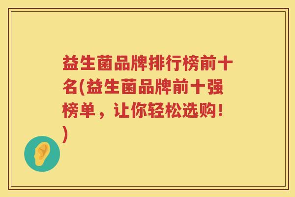 益生菌品牌排行榜前十名(益生菌品牌前十强榜单,让你轻松选购!) 益生菌品牌排行榜前十名(益生菌品牌前十强榜单,让你轻松选购!)
