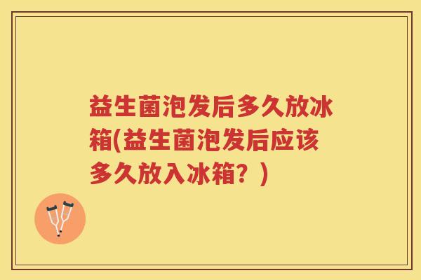益生菌泡发后多久放冰箱(益生菌泡发后应该多久放入冰箱？)