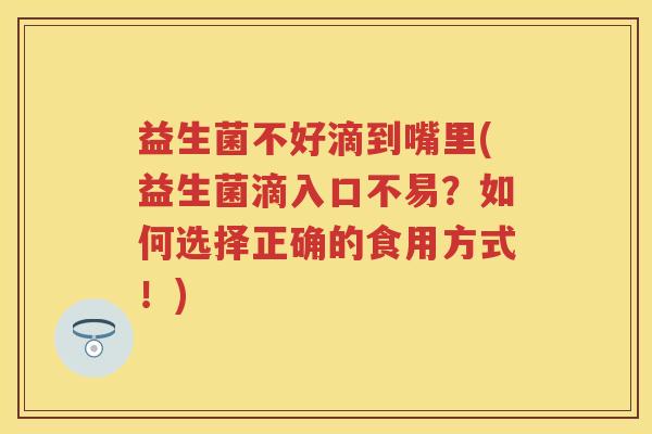 益生菌不好滴到嘴里(益生菌滴入口不易？如何选择正确的食用方式！)