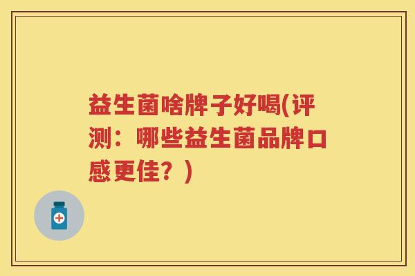益生菌啥牌子好喝(评测：哪些益生菌品牌口感更佳？)