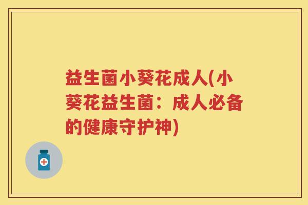 益生菌小葵花成人(小葵花益生菌：成人必备的健康守护神)