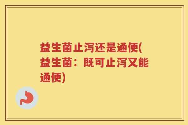 益生菌止泻还是通便(益生菌：既可止泻又能通便)