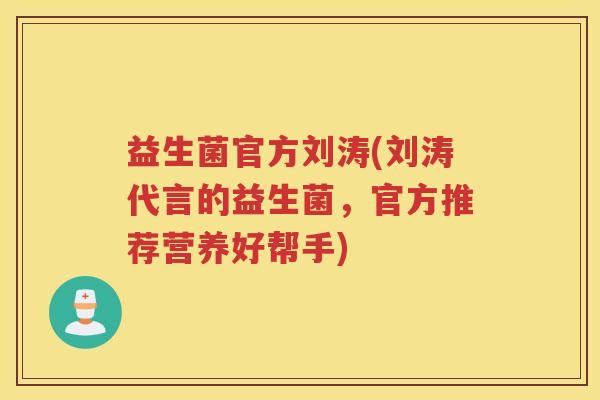 益生菌官方刘涛(刘涛代言的益生菌，官方推荐营养好帮手)