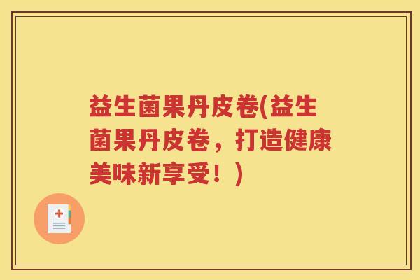 益生菌果丹皮卷(益生菌果丹皮卷，打造健康美味新享受！)