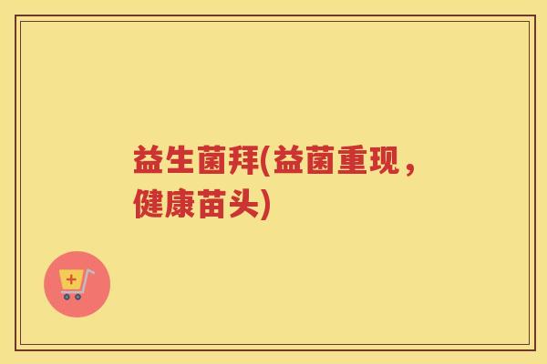 益生菌拜(益菌重现，健康苗头)