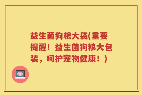 益生菌狗粮大袋(重要提醒！益生菌狗粮大包装，呵护宠物健康！)
