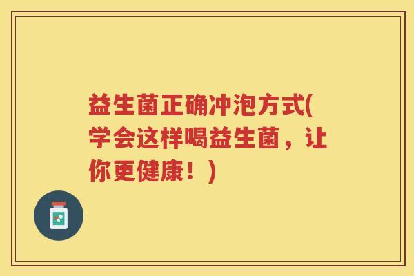 益生菌正确冲泡方式(学会这样喝益生菌，让你更健康！)