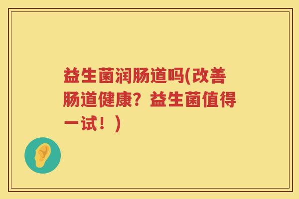 益生菌润肠道吗(改善肠道健康？益生菌值得一试！)
