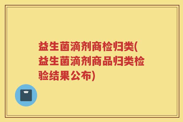 益生菌滴剂商检归类(益生菌滴剂商品归类检验结果公布)