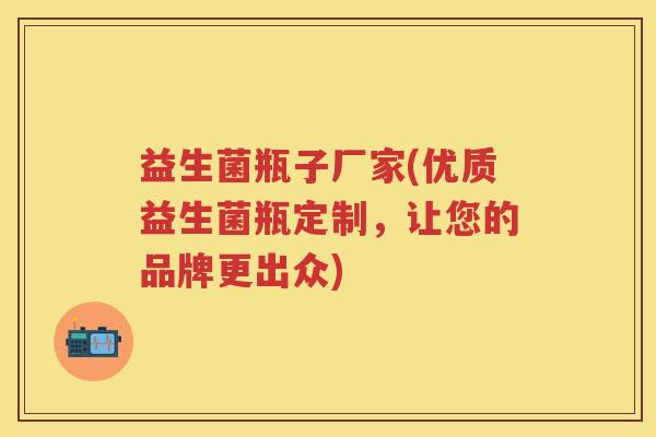 益生菌瓶子厂家(优质益生菌瓶定制，让您的品牌更出众)