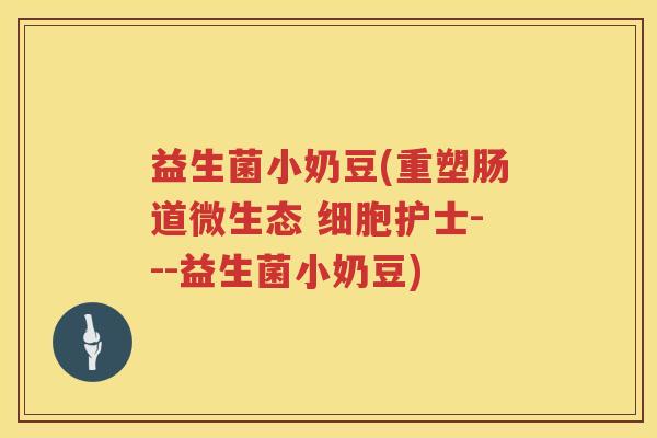益生菌小奶豆(重塑肠道微生态 细胞护士---益生菌小奶豆)