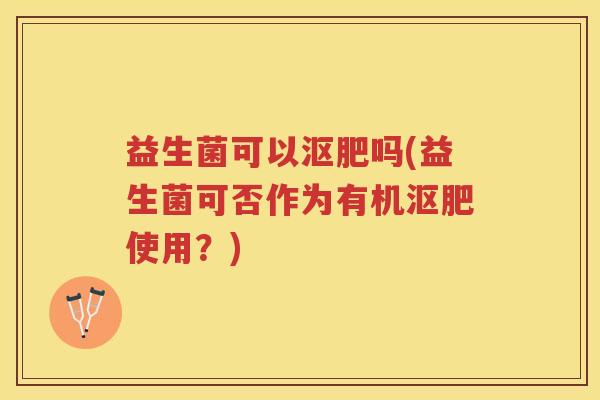 益生菌可以沤肥吗(益生菌可否作为有机沤肥使用？)
