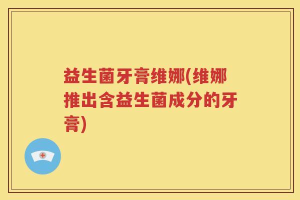 益生菌牙膏维娜(维娜推出含益生菌成分的牙膏)