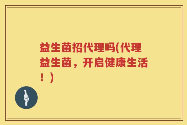 益生菌招代理吗(代理益生菌,开启健康生活!) 益生菌招代理吗(代理益生菌,开启健康生活!)