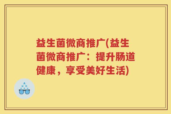 益生菌微商推广(益生菌微商推广：提升肠道健康，享受美好生活)