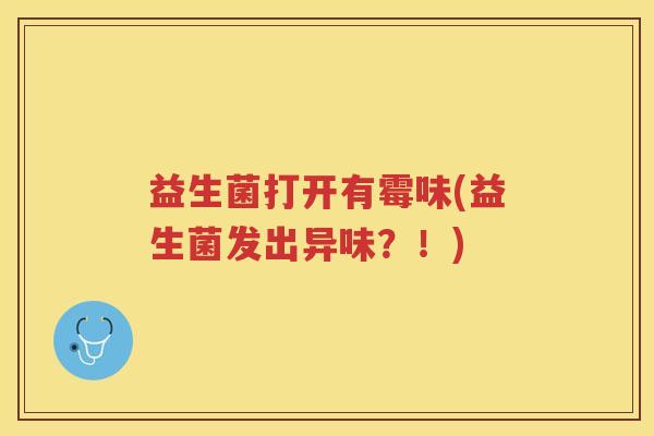 益生菌打开有霉味(益生菌发出异味？！)