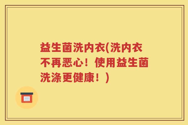 益生菌洗内衣(洗内衣不再恶心！使用益生菌洗涤更健康！)