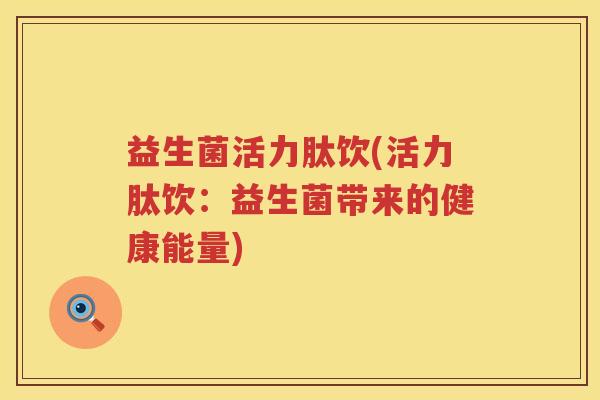 益生菌活力肽饮(活力肽饮:益生菌带来的健康能量) 益生菌活力肽饮(活力肽饮:益生菌带来的健康能量)