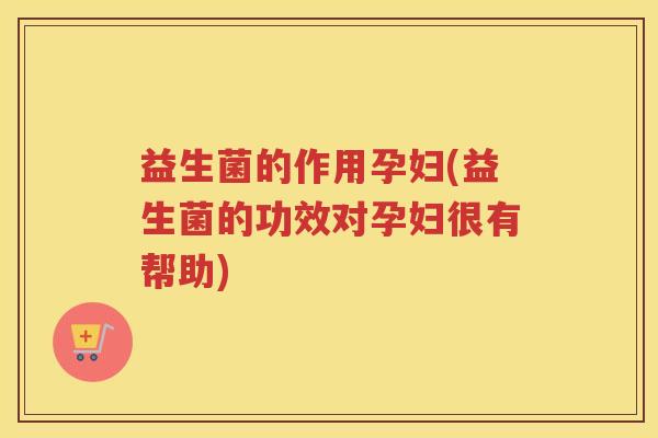 益生菌的作用孕妇(益生菌的功效对孕妇很有帮助)