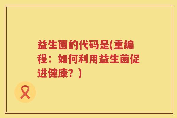 益生菌的代码是(重编程：如何利用益生菌促进健康？)