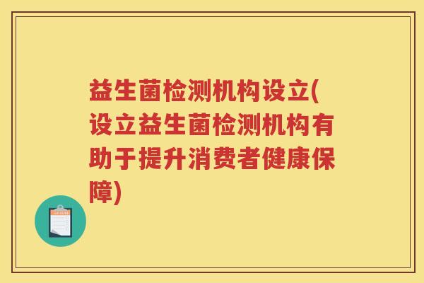 益生菌检测机构设立(设立益生菌检测机构有助于提升消费者健康保障)