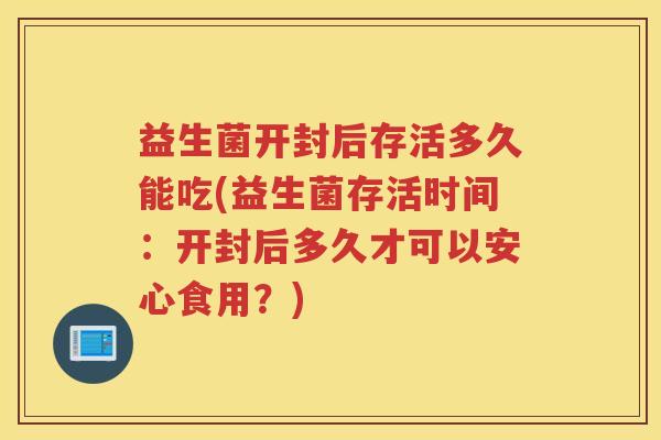 益生菌开封后存活多久能吃(益生菌存活时间：开封后多久才可以安心食用？)