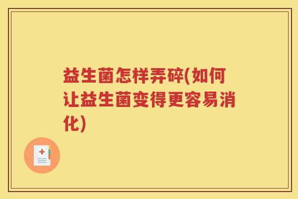 益生菌怎样弄碎(如何让益生菌变得更容易消化)