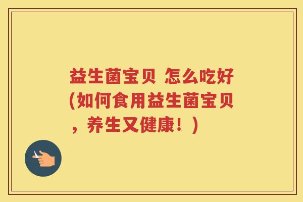 益生菌宝贝 怎么吃好(如何食用益生菌宝贝，养生又健康！)