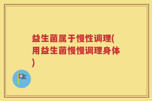 益生菌属于慢性调理(用益生菌慢慢调理身体)