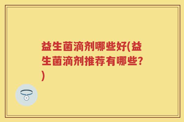益生菌滴剂哪些好(益生菌滴剂推荐有哪些？)