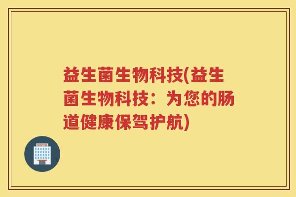 益生菌生物科技(益生菌生物科技：为您的肠道健康保驾护航)
