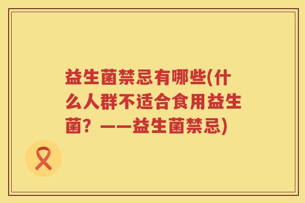 益生菌禁忌有哪些(什么人群不适合食用益生菌？——益生菌禁忌)