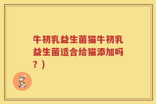 牛初乳益生菌猫牛初乳益生菌适合给猫添加吗？)