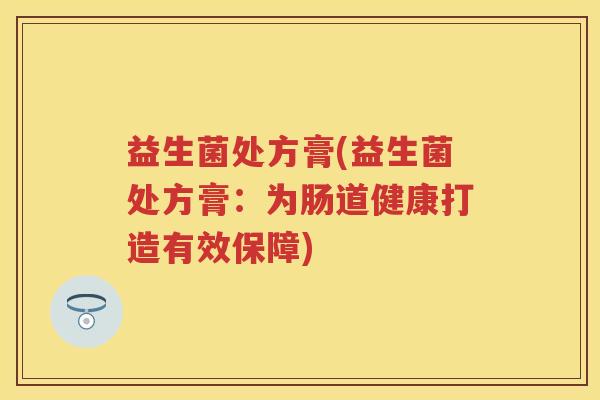 益生菌处方膏(益生菌处方膏:为肠道健康打造有效保障) 益生菌处方膏(益生菌处方膏:为肠道健康打造有效保障)