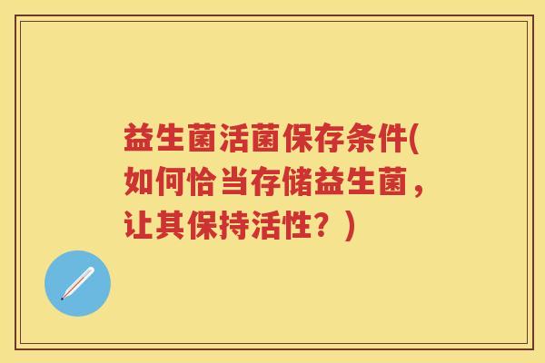 益生菌活菌保存条件(如何恰当存储益生菌，让其保持活性？)