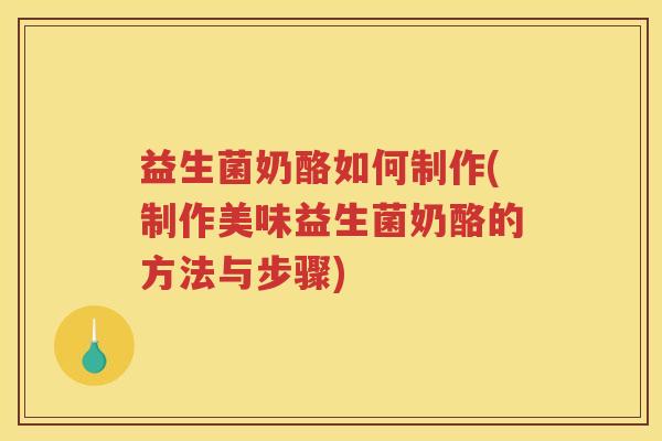 益生菌奶酪如何制作(制作美味益生菌奶酪的方法与步骤)