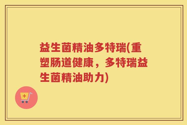 益生菌精油多特瑞(重塑肠道健康，多特瑞益生菌精油助力)