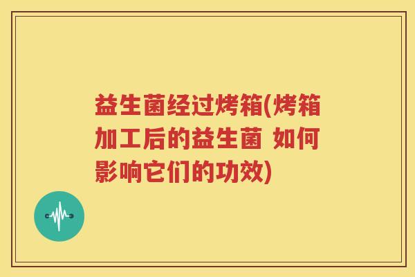 益生菌经过烤箱(烤箱加工后的益生菌 如何影响它们的功效)