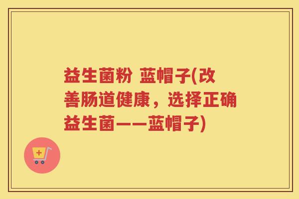 益生菌粉 蓝帽子(改善肠道健康，选择正确益生菌——蓝帽子)