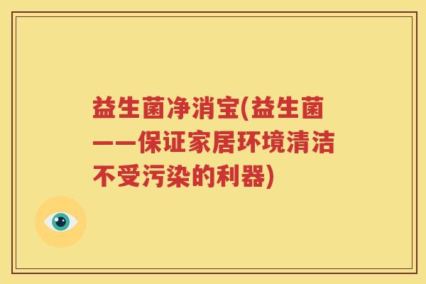 益生菌净消宝(益生菌——保证家居环境清洁不受污染的利器)