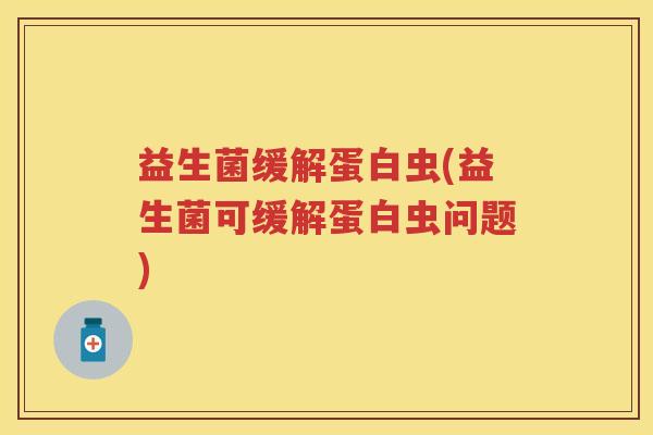 益生菌缓解蛋白虫(益生菌可缓解蛋白虫问题)