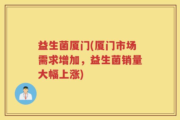 益生菌厦门(厦门市场需求增加，益生菌销量大幅上涨)