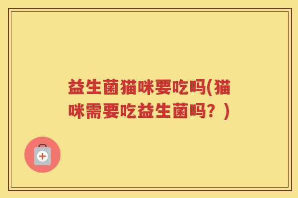 益生菌猫咪要吃吗(猫咪需要吃益生菌吗？)