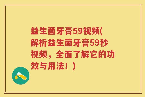 益生菌牙膏59视频(解析益生菌牙膏59秒视频，全面了解它的功效与用法！)