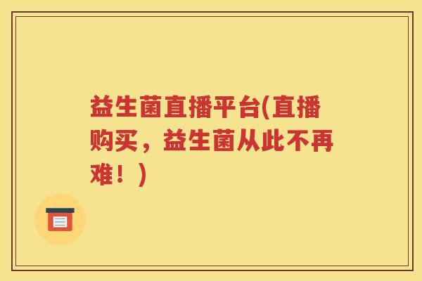 益生菌直播平台(直播购买，益生菌从此不再难！)