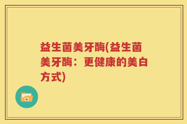 益生菌美牙酶(益生菌美牙酶：更健康的美白方式)