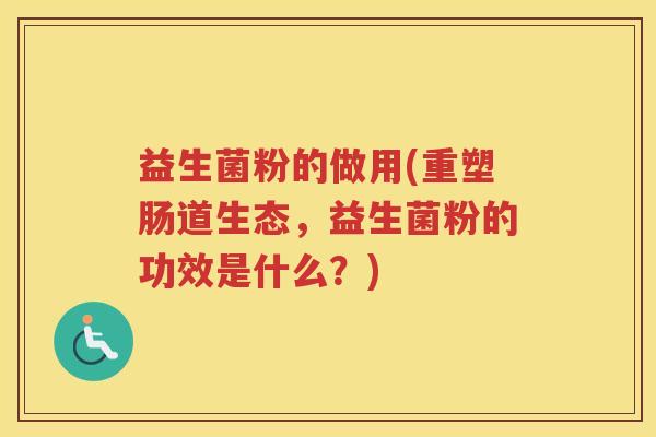 益生菌粉的做用(重塑肠道生态，益生菌粉的功效是什么？)